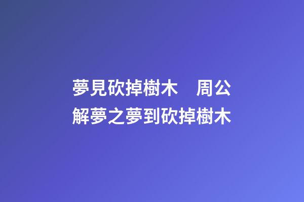 夢見砍掉樹木　周公解夢之夢到砍掉樹木